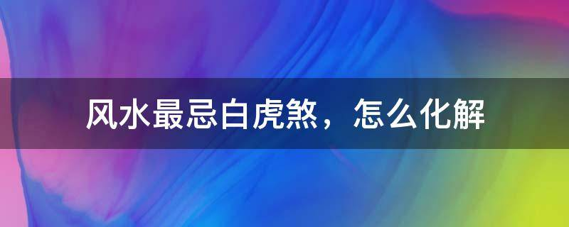 陰宅風(fēng)水，陽宅風(fēng)水：風(fēng)水最忌白虎煞，怎么化解