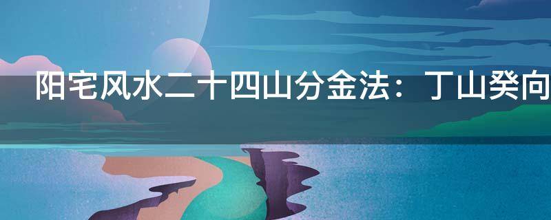 風水知識 ｜ 陽宅風水二十四山分金法：丁山癸向