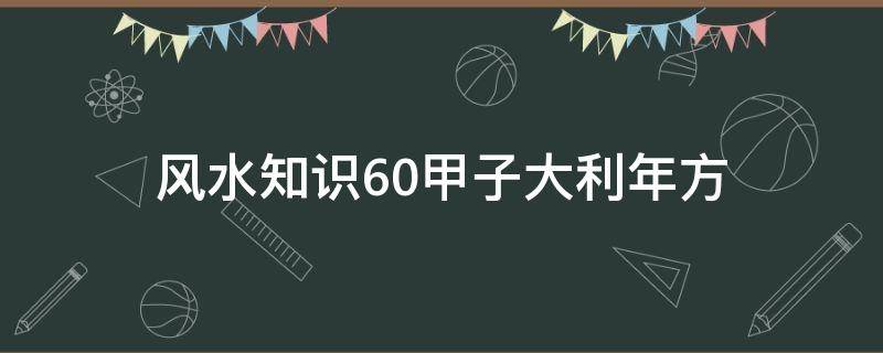 風水知識60甲子大利年方