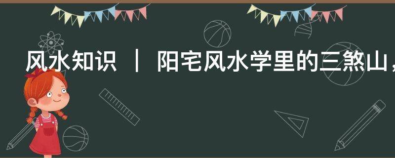 風水知識 ｜ 陽宅風水學里的三煞山，三煞山詳解