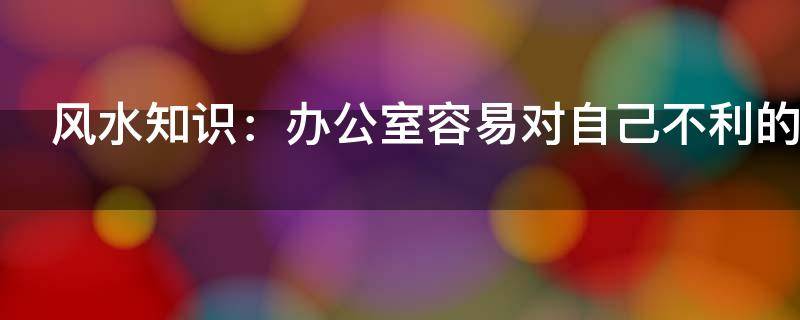 風水知識：辦公室容易對自己不利的風水！
