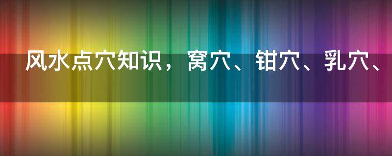 風水點穴知識，窩穴、鉗穴、乳穴、突穴的穴情詳解