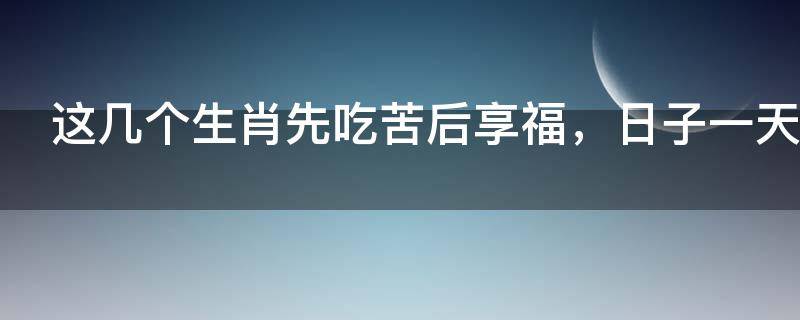每日風水知識：這幾個生肖先吃苦后享福，日子一天比一天好！
