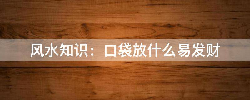 風(fēng)水知識(shí)：口袋放什么易發(fā)財(cái)